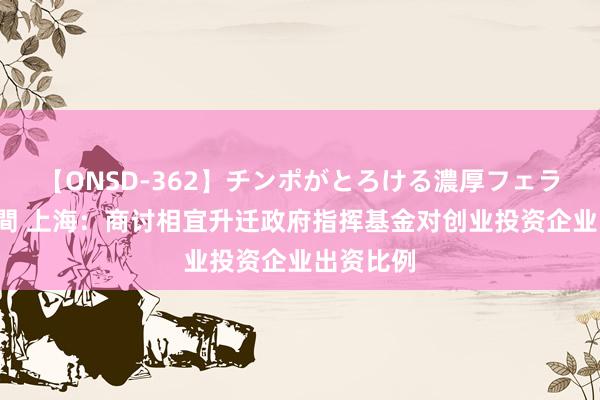 【ONSD-362】チンポがとろける濃厚フェラチオ4時間 上海：商讨相宜升迁政府指挥基金对创业投资企业出资比例