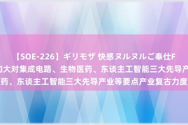 【SOE-226】ギリモザ 快感ヌルヌルご奉仕FUCK Ami 上海：握续加大对集成电路、生物医药、东谈主工智能三大先导产业等要点产业复古力度