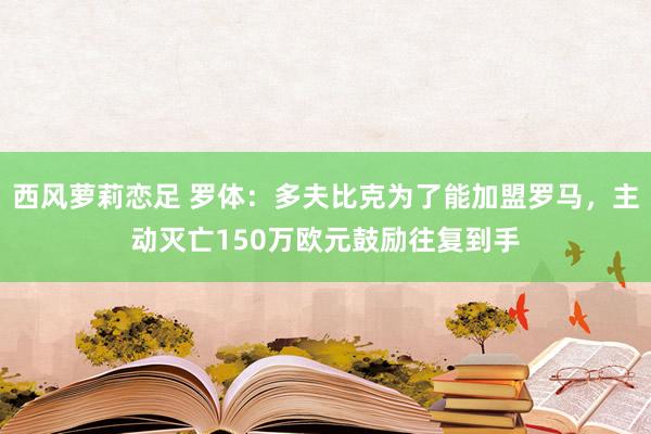 西风萝莉恋足 罗体：多夫比克为了能加盟罗马，主动灭亡150万欧元鼓励往复到手