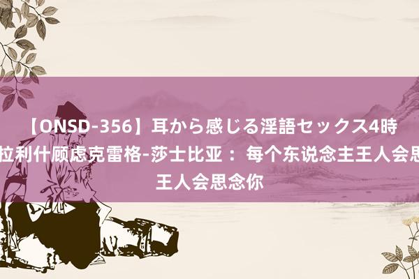 【ONSD-356】耳から感じる淫語セックス4時間 格拉利什顾虑克雷格-莎士比亚 ：每个东说念主王人会思念你