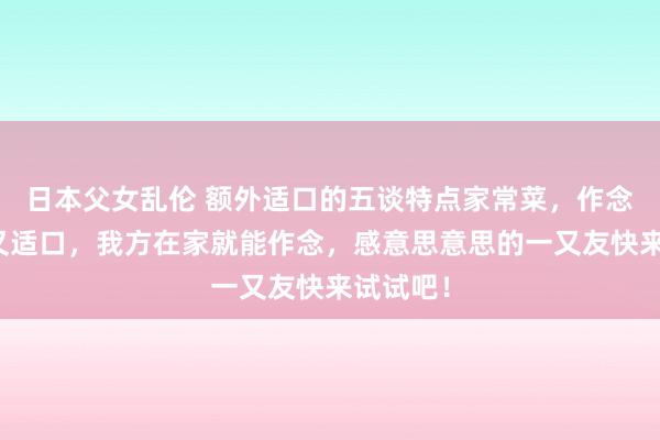 日本父女乱伦 额外适口的五谈特点家常菜，作念法浅近又适口，我方在家就能作念，感意思意思的一又友快来试试吧！