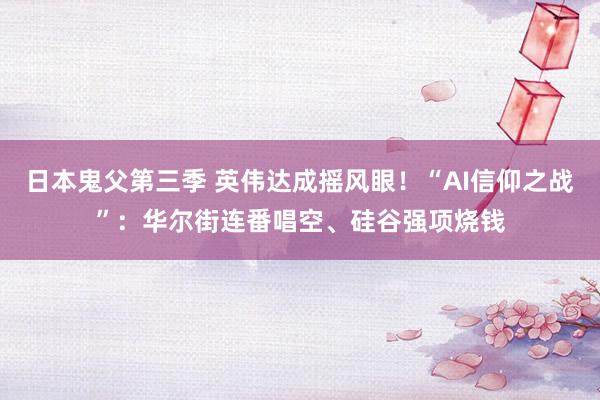 日本鬼父第三季 英伟达成摇风眼！“AI信仰之战”：华尔街连番唱空、硅谷强项烧钱