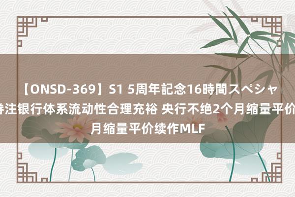 【ONSD-369】S1 5周年記念16時間スペシャル RED 眷注银行体系流动性合理充裕 央行不绝2个月缩量平价续作MLF