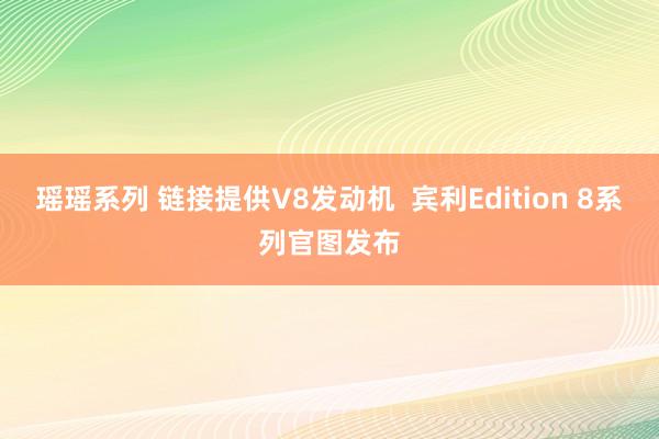 瑶瑶系列 链接提供V8发动机  宾利Edition 8系列官图发布