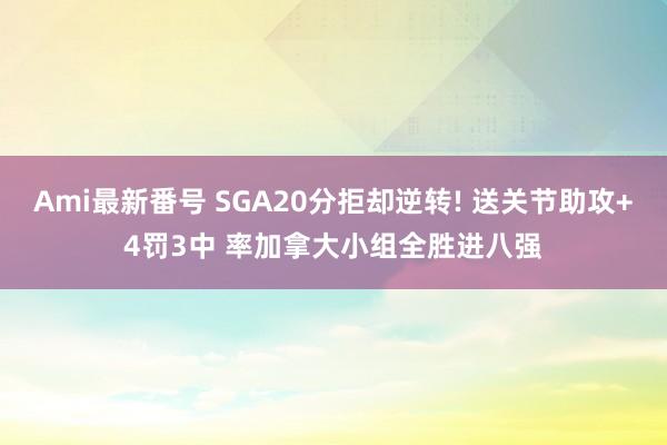 Ami最新番号 SGA20分拒却逆转! 送关节助攻+4罚3中 率加拿大小组全胜进八强