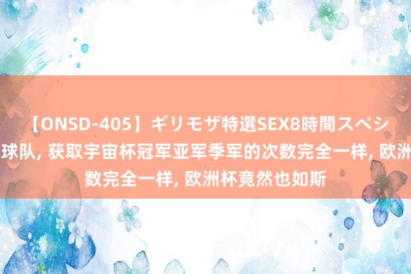 【ONSD-405】ギリモザ特選SEX8時間スペシャル 4 有一个球队， 获取宇宙杯冠军亚军季军的次数完全一样， 欧洲杯竟然也如斯