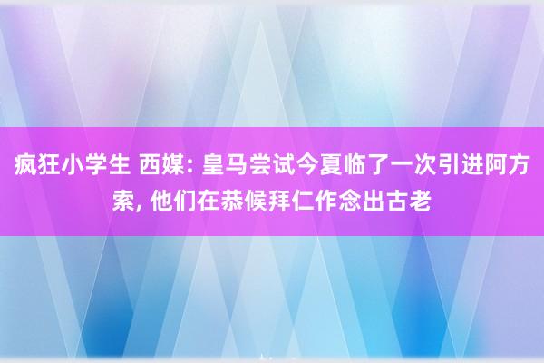 疯狂小学生 西媒: 皇马尝试今夏临了一次引进阿方索， 他们在恭候拜仁作念出古老