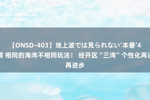 【ONSD-403】地上波では見られない‘本番’4時間 相同的海湾不相同玩法！ 经开区“三湾”个性化再进步