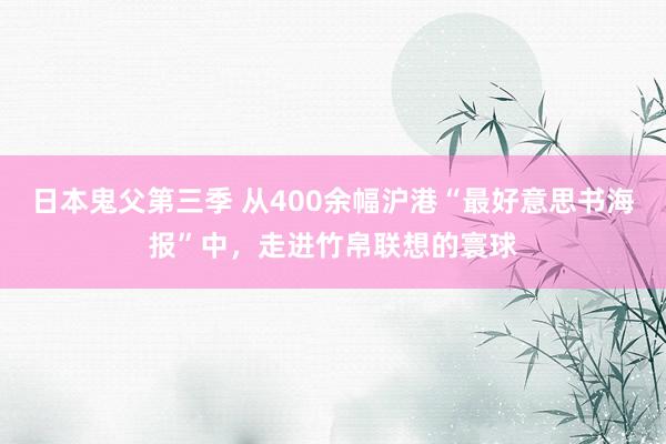 日本鬼父第三季 从400余幅沪港“最好意思书海报”中，走进竹帛联想的寰球