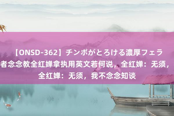 【ONSD-362】チンポがとろける濃厚フェラチオ4時間 记者念念教全红婵拿执用英文若何说，全红婵：无须，我不念念知谈