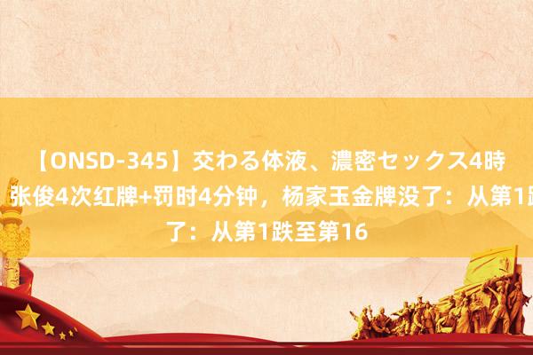 【ONSD-345】交わる体液、濃密セックス4時間 太坑！张俊4次红牌+罚时4分钟，杨家玉金牌没了：从第1跌至第16