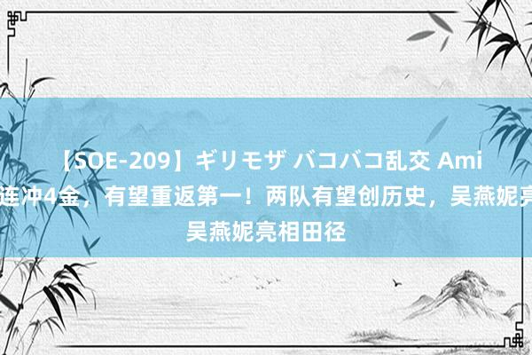 【SOE-209】ギリモザ バコバコ乱交 Ami 中国队连冲4金，有望重返第一！两队有望创历史，吴燕妮亮相田径