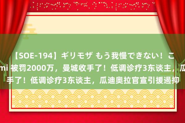 【SOE-194】ギリモザ もう我慢できない！ここでエッチしよっ Ami 被罚2000万，曼城收手了！低调诊疗3东谈主，瓜迪奥拉官宣引援遏抑