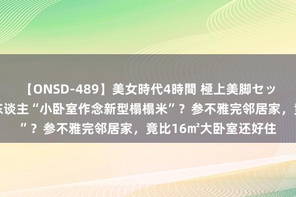 【ONSD-489】美女時代4時間 極上美脚セックス 为什么越来越多东谈主“小卧室作念新型榻榻米”？参不雅完邻居家，竟比16㎡大卧室还好住