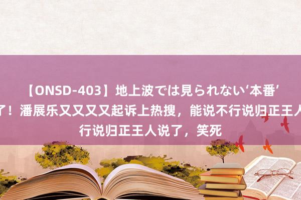 【ONSD-403】地上波では見られない‘本番’4時間 笑疯了！潘展乐又又又又起诉上热搜，能说不行说归正王人说了，笑死