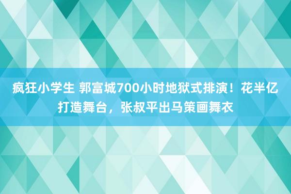 疯狂小学生 郭富城700小时地狱式排演！花半亿打造舞台，张叔平出马策画舞衣