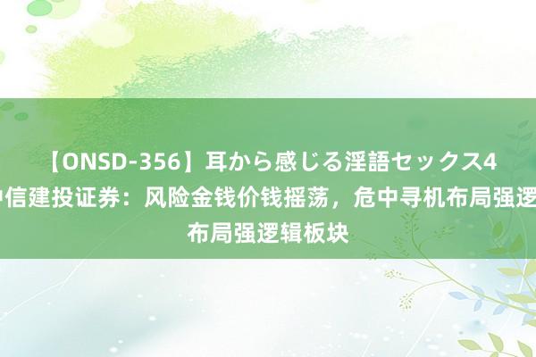 【ONSD-356】耳から感じる淫語セックス4時間 中信建投证券：风险金钱价钱摇荡，危中寻机布局强逻辑板块