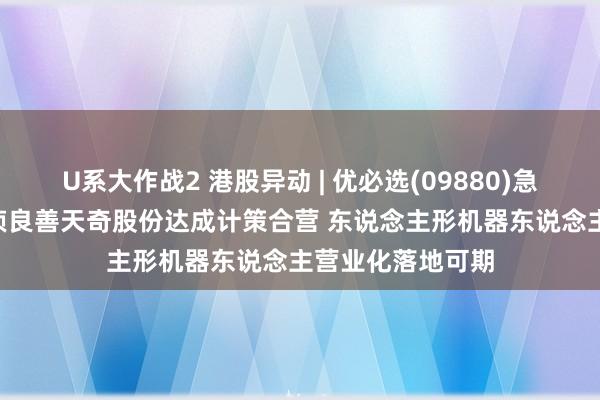 U系大作战2 港股异动 | 优必选(09880)急涨逾6% 公司与祯良善天奇股份达成计策合营 东说念主形机器东说念主营业化落地可期