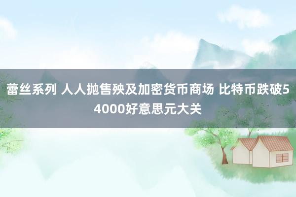 蕾丝系列 人人抛售殃及加密货币商场 比特币跌破54000好意思元大关