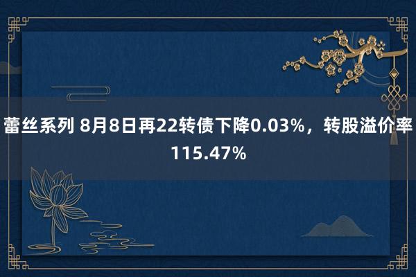 蕾丝系列 8月8日再22转债下降0.03%，转股溢价率115.47%