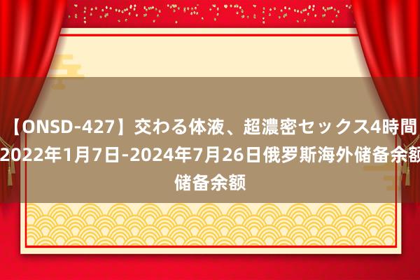 【ONSD-427】交わる体液、超濃密セックス4時間 2022年1月7日-2024年7月26日俄罗斯海外储备余额