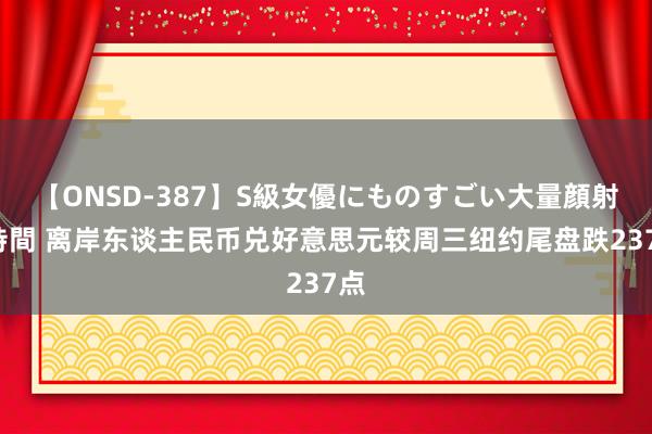 【ONSD-387】S級女優にものすごい大量顔射4時間 离岸东谈主民币兑好意思元较周三纽约尾盘跌237点