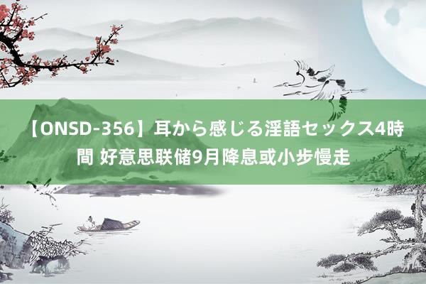 【ONSD-356】耳から感じる淫語セックス4時間 好意思联储9月降息或小步慢走