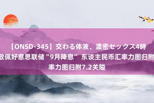 【ONSD-345】交わる体液、濃密セックス4時間 商场敬佩好意思联储“9月降息” 东谈主民币汇率力图归附7.2关隘