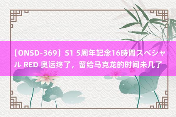 【ONSD-369】S1 5周年記念16時間スペシャル RED 奥运终了，留给马克龙的时间未几了