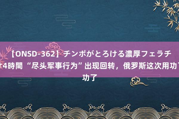 【ONSD-362】チンポがとろける濃厚フェラチオ4時間 “尽头军事行为”出现回转，俄罗斯这次用功了