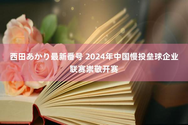 西田あかり最新番号 2024年中国慢投垒球企业联赛崇敬开赛