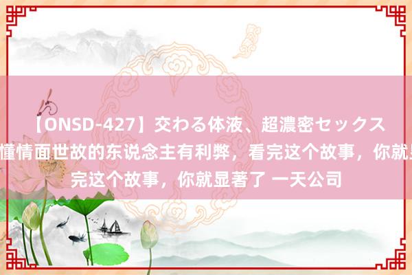 【ONSD-427】交わる体液、超濃密セックス4時間 涨视力，懂情面世故的东说念主有利弊，看完这个故事，你就显著了 一天公司