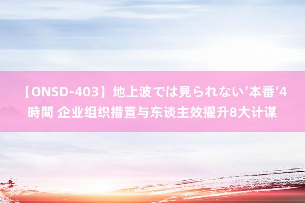 【ONSD-403】地上波では見られない‘本番’4時間 企业组织措置与东谈主效擢升8大计谋