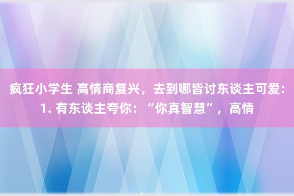 疯狂小学生 高情商复兴，去到哪皆讨东谈主可爱:1. 有东谈主夸你：“你真智慧”，高情