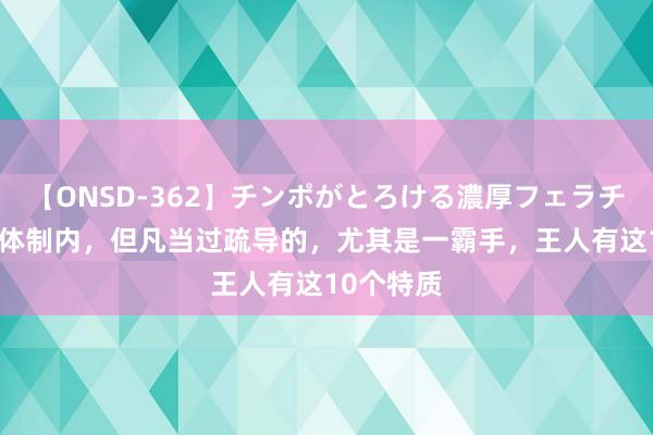 【ONSD-362】チンポがとろける濃厚フェラチオ4時間 体制内，但凡当过疏导的，尤其是一霸手，王人有这10个特质