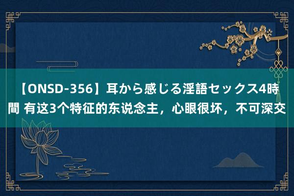 【ONSD-356】耳から感じる淫語セックス4時間 有这3个特征的东说念主，心眼很坏，不可深交