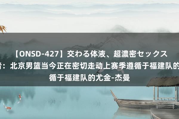 【ONSD-427】交わる体液、超濃密セックス4時間 记者：北京男篮当今正在密切走动上赛季遵循于福建队的尤金-杰曼