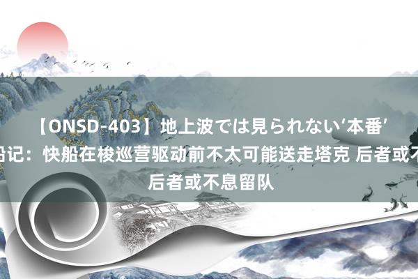 【ONSD-403】地上波では見られない‘本番’4時間 船记：快船在梭巡营驱动前不太可能送走塔克 后者或不息留队