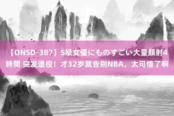 【ONSD-387】S級女優にものすごい大量顔射4時間 突发退役！才32岁就告别NBA，太可惜了啊