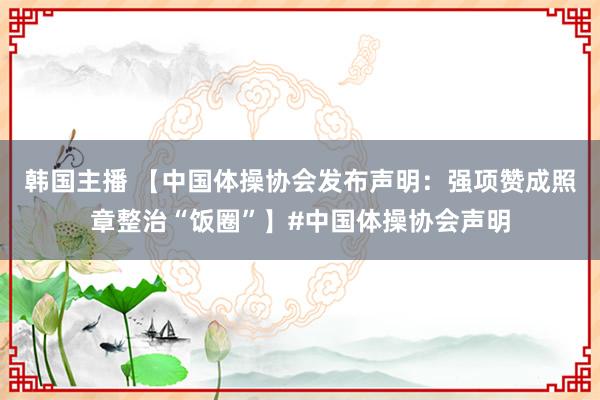 韩国主播 【中国体操协会发布声明：强项赞成照章整治“饭圈”】#中国体操协会声明