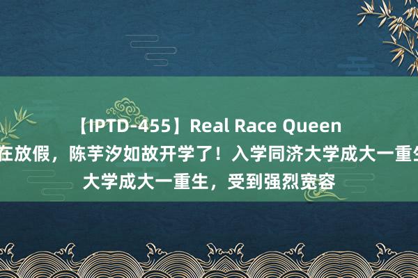 【IPTD-455】Real Race Queen AYA 别东谈主还在放假，陈芋汐如故开学了！入学同济大学成大一重生，受到强烈宽容