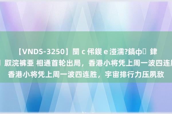 【VNDS-3250】闅ｃ伄鍥ｅ湴濡?鎬ф銉犮儵銉犮儵 娣倝銇叞浣裤亜 相通首轮出局，香港小将凭上周一波四连胜，宇宙排行力压夙敌