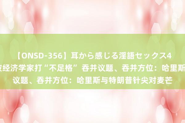 【ONSD-356】耳から感じる淫語セックス4時間 首谈经济愿景被经济学家打“不足格” 吞并议题、吞并方位：哈里斯与特朗普针尖对麦芒