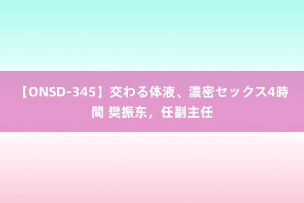 【ONSD-345】交わる体液、濃密セックス4時間 樊振东，任副主任