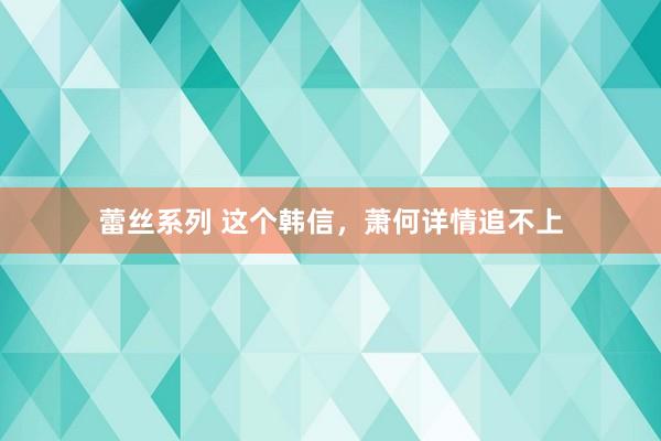 蕾丝系列 这个韩信，萧何详情追不上