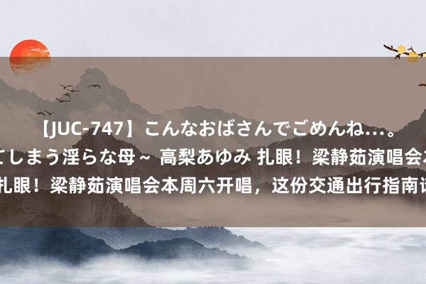 【JUC-747】こんなおばさんでごめんね…。～童貞チ○ポに発情してしまう淫らな母～ 高梨あゆみ 扎眼！梁静茹演唱会本周六开唱，这份交通出行指南请收好