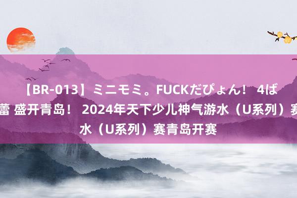 【BR-013】ミニモミ。FUCKだぴょん！ 4ばん 水中芭蕾 盛开青岛！ 2024年天下少儿神气游水（U系列）赛青岛开赛