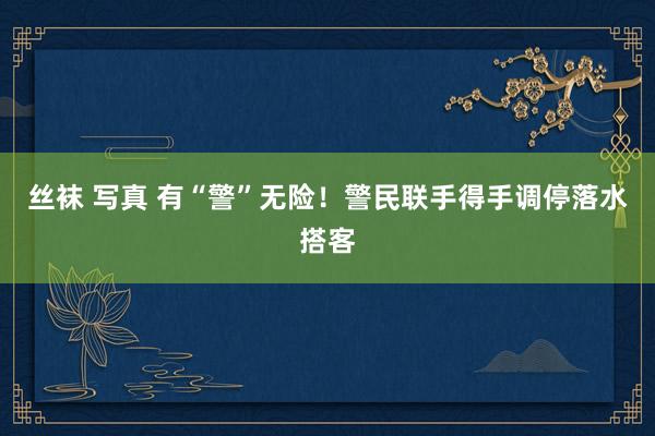 丝袜 写真 有“警”无险！警民联手得手调停落水搭客