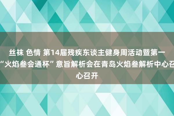 丝袜 色情 第14届残疾东谈主健身周活动暨第一届“火焰叁会通杯”意旨解析会在青岛火焰叁解析中心召开