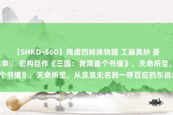 【SHKD-560】残虐四姉妹物語 工藤美紗 蒼井さくら 中谷美結 佐々木奈々 宏构巨作《三国：我简直个书僮》，天命所至，从岌岌无名到一呼百应的东说念主生！